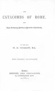 The Catacombs of Rome, and Their Testimony Relative to Primitive Christianity — W. H. Withrow