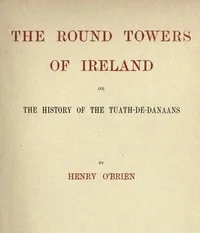 The Round Towers of Ireland; or, The History of the Tuath-De-Danaans — Henry O'Brien