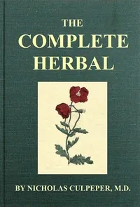 The Complete Herbal / To which is now added, upwards of one hundred additional herbs, with a display of their medicinal and occult qualities physically applied to the cure of all disorders incident to mankind: to which are now first annexed, the English physician enlarged, and key to Physic. — Nicholas Culpeper