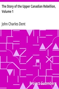 The Story of the Upper Canadian Rebellion, Volume 1 — John Charles Dent