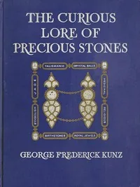 The Curious Lore of Precious Stones / Being a description of their sentiments and folk lore, superstitions, symbolism, mysticism, use in medicine, protection, prevention, religion, and divination. Crystal gazing, birth-stones, lucky stones and talismans, astral, zodiacal, and planetary — George Frederick Kunz