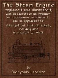 The Steam Engine Explained and Illustrated (Seventh Edition) / With an Account of Its Invention and Progressive Improvement, and Its Application to Navigation and Railways; Including Also a Memoir of Watt — Dionysius Lardner